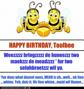 Weezzzzz bringzzzzz de huneezzz two maekzzz de meadzzzz * fur two  seluhbraetzzz wif yu.