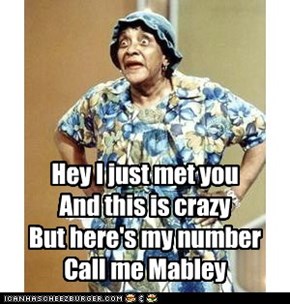 Hey I just met you And this is crazy But here's my number Call me Mabley
