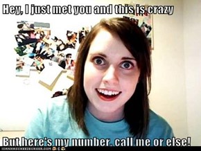 Hey, I just met you and this is crazy  But here's my number, call me or else!