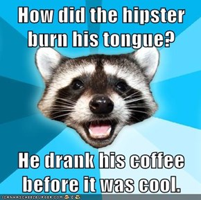 How did the hipster burn his tongue?  He drank his coffee before it was cool.