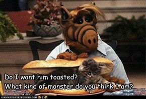 Do I want him toasted? What kind of monster do you think I am?