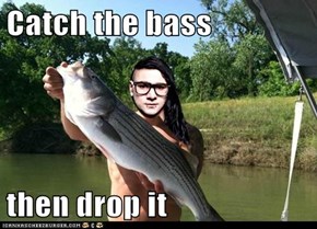 Catch the bass  then drop it