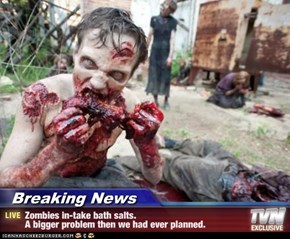 Breaking News - Zombies in-take bath salts.  A bigger problem then we had ever planned.