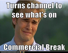 Turns channel to see what's on  Commercial Break
