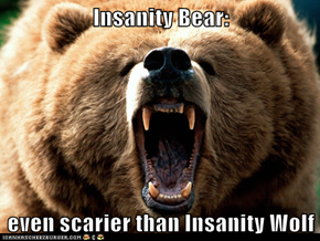 Insanity Bear:  even scarier than Insanity Wolf