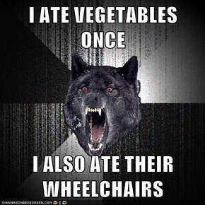 I ATE VEGETABLES ONCE  I ALSO ATE THEIR WHEELCHAIRS