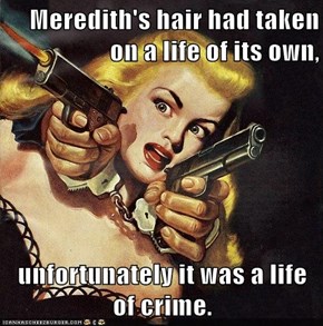 Meredith's hair had taken on a life of its own,  unfortunately it was a life of crime.