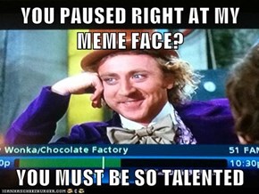 YOU PAUSED RIGHT AT MY MEME FACE?   YOU MUST BE SO TALENTED