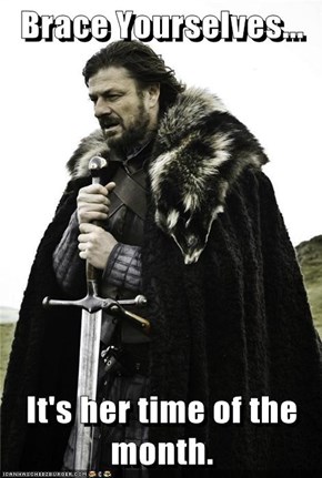 Brace Yourselves...  It's her time of the month.