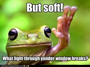 But soft!