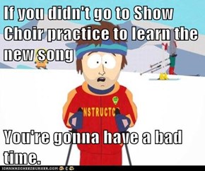 If you didn't go to Show Choir practice to learn the new song  You're gonna have a bad time.