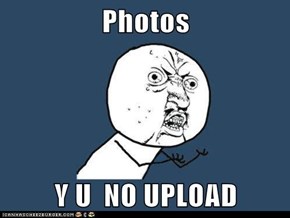 Photos  Y U  NO UPLOAD