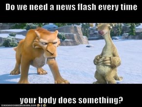 Do we need a news flash every time  your body does something?