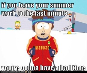 if you leave your summer work to the last minute  you're gonna have a bad time