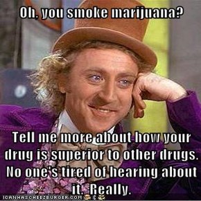 Oh, you smoke marijuana?  Tell me more about how your drug is superior to other drugs.  No one's tired of hearing about it.  Really.