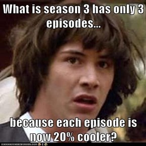 What is season 3 has only 3 episodes...  because each episode is now 20% cooler?
