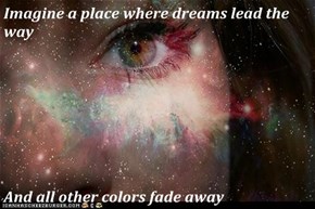 Imagine a place where dreams lead the way  And all other colors fade away