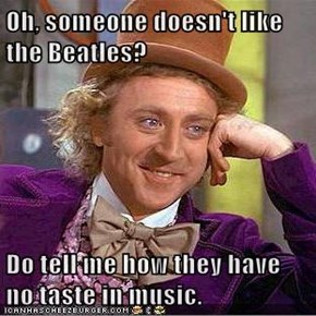 Oh, someone doesn't like the Beatles?  Do tell me how they have no taste in music.