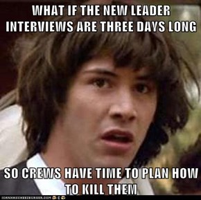 WHAT IF THE NEW LEADER INTERVIEWS ARE THREE DAYS LONG  SO CREWS HAVE TIME TO PLAN HOW TO KILL THEM
