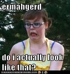 ermahgerd  do i actually look like that?