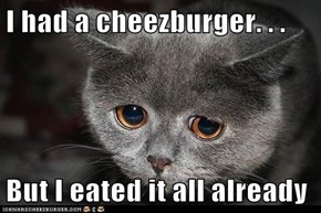 I had a cheezburger. . .  But I eated it all already