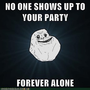 NO ONE SHOWS UP TO YOUR PARTY  FOREVER ALONE