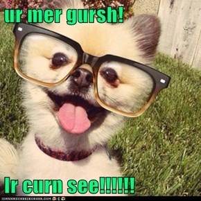ur mer gursh!   Ir curn see!!!!!!