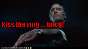 Kiss the ring ... bitch!