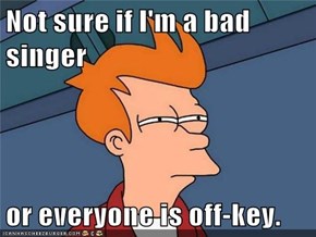 Not sure if I'm a bad singer  or everyone is off-key.