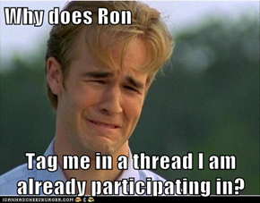 Why does Ron  Tag me in a thread I am already participating in?