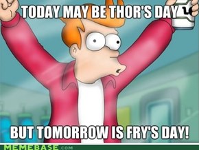 I love Fry's Day more than Thor's Day!