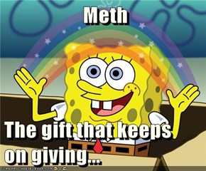 Meth  The gift that keeps              on giving...