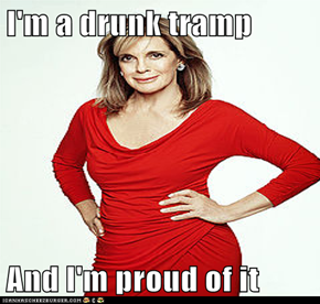 I'm a drunk tramp  And I'm proud of it