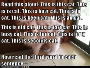 Read this aloud: This is this cat. This is is cat. This is how cat. This is to cat. This is keep cat. This is an cat. This is old cat. This is fart cat. This is busy cat. This is for cat. This is forty cat. This is seconds cat. Now read the third word in 