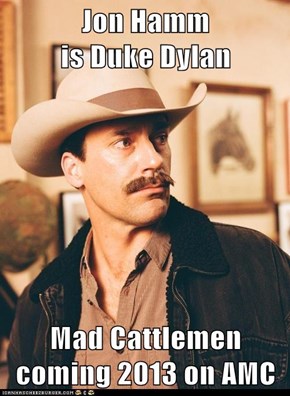 Jon Hamm                          is Duke Dylan  Mad Cattlemen coming 2013 on AMC
