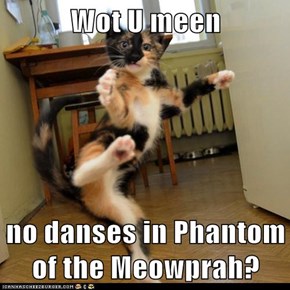 Wot U meen  no danses in Phantom of the Meowprah?