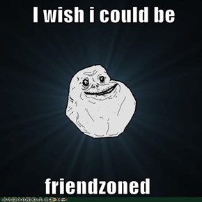 I wish i could be            friendzoned