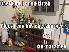 Daer God, i r gud kitteh.  Pleez I can has cheezburger?  kthxbai amen