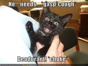 He... needs... *gasp*cough*  Deodorant! *choke*