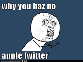 why you haz no  apple fwitter
