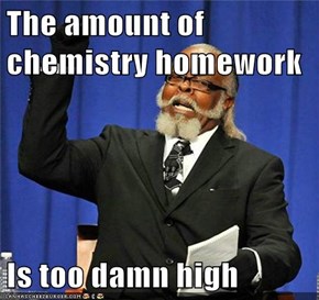 The amount of chemistry homework  Is too damn high