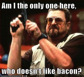 Am I the only one here,  who doesn't like bacon?