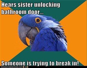 Hears sister unlocking bathroom door...  Someone is trying to break in!