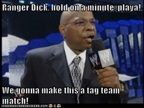 Ranger Dick, hold on a minute, playa!  We gonna make this a tag team match!