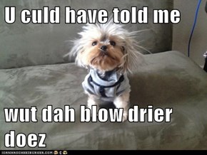 U culd have told me  wut dah blow drier doez