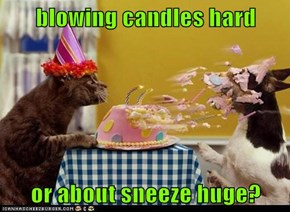 blowing candles hard  or about sneeze huge?