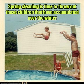 Spring cleaning is time to throw out those children that have accumulated over the winter