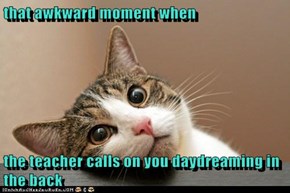 that awkward moment when  the teacher calls on you daydreaming in the back