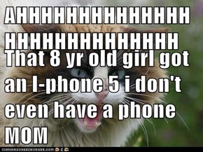 AHHHHHHHHHHHHHHHHHHHHHHHHHHHH  That 8 yr old girl got an I-phone 5 i don't even have a phone MOM