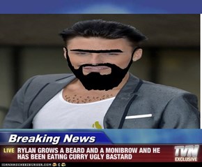 Breaking News - RYLAN GROWS A BEARD AND A MONIBROW AND HE HAS BEEN EATING CURRY UGLY BASTARD